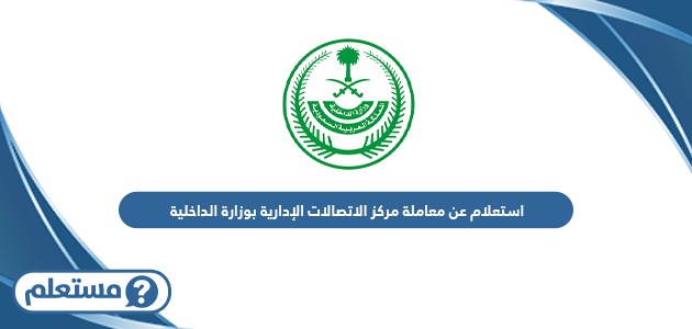 استعلام عن معاملة مركز الاتصالات الإدارية بوزارة الداخلية